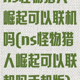 ns怪物猎人崛起可以联机吗(ns怪物猎人崛起可以联机吗手机版)