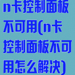 n卡控制面板不可用(n卡控制面板不可用怎么解决)