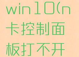n卡控制面板打不开win10(n卡控制面板打不开是不是显卡坏了)