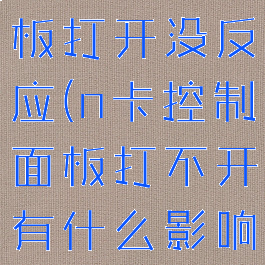 n卡控制面板打开没反应(n卡控制面板打不开有什么影响)