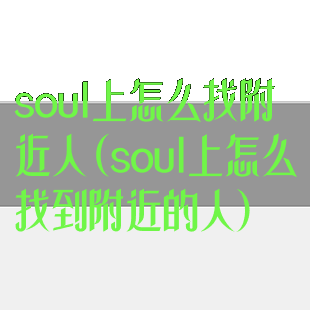 soul上怎么找附近人(soul上怎么找到附近的人)