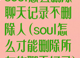 soul怎么删除聊天记录不删除人(soul怎么才能删除所有的聊天记录)