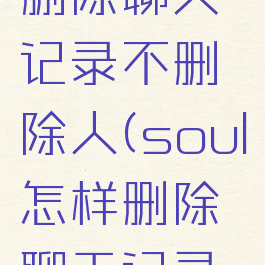 soul怎么删除聊天记录不删除人(soul怎样删除聊天记录呀)
