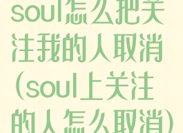 soul怎么把关注我的人取消(soul上关注的人怎么取消)