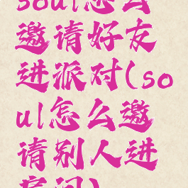 soul怎么邀请好友进派对(soul怎么邀请别人进房间)