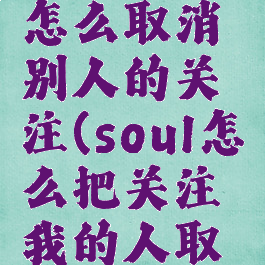 soul软件怎么取消别人的关注(soul怎么把关注我的人取消)