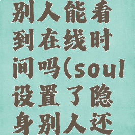 soul设置隐身状态,别人能看到在线时间吗(soul设置了隐身别人还能知道我看他吗)