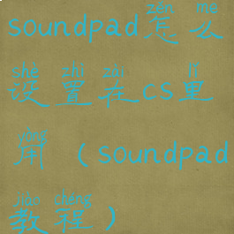 soundpad怎么设置在cs里用(soundpad教程)
