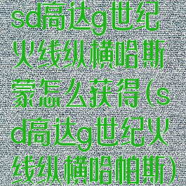 sd高达g世纪火线纵横哈斯蒙怎么获得(sd高达g世纪火线纵横哈帕斯)