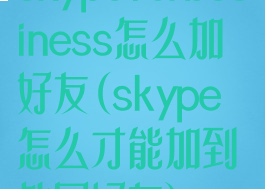 skypeforbusiness怎么加好友(skype怎么才能加到外国好友)