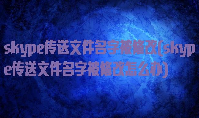 skype传送文件名字被修改(skype传送文件名字被修改怎么办)