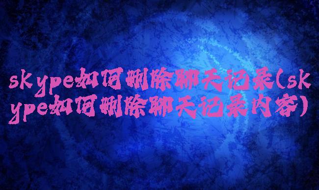 skype如何删除聊天记录(skype如何删除聊天记录内容)
