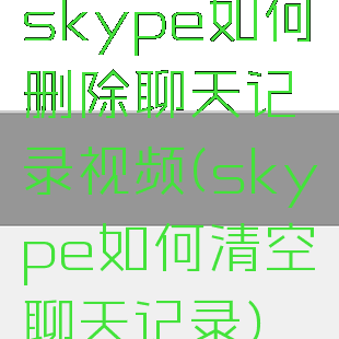 skype如何删除聊天记录视频(skype如何清空聊天记录)