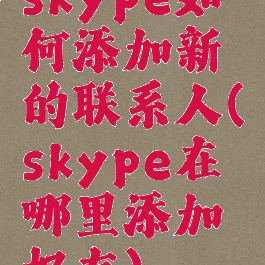 skype如何添加新的联系人(skype在哪里添加好友)
