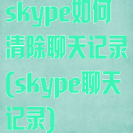 skype如何清除聊天记录(skype聊天记录)
