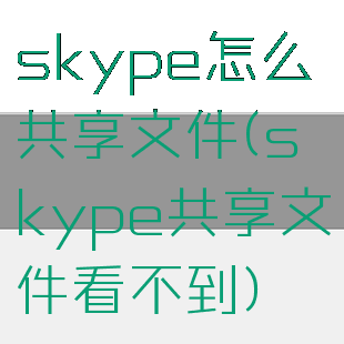 skype怎么共享文件(skype共享文件看不到)