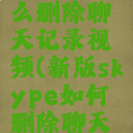 skype怎么删除聊天记录视频(新版skype如何删除聊天记录)