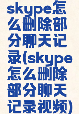 skype怎么删除部分聊天记录(skype怎么删除部分聊天记录视频)