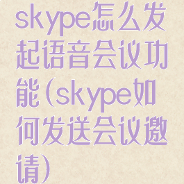 skype怎么发起语音会议功能(skype如何发送会议邀请)