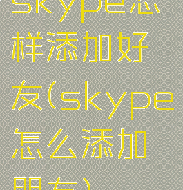 skype怎样添加好友(skype怎么添加朋友)