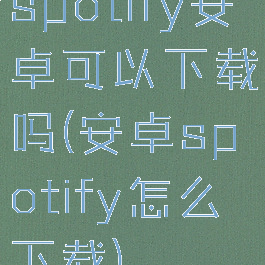 spotify安卓可以下载吗(安卓spotify怎么下载)