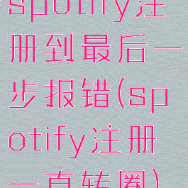 spotify注册到最后一步报错(spotify注册一直转圈)