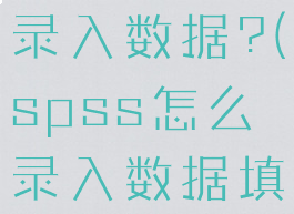 spss怎么录入数据?(spss怎么录入数据填空题)