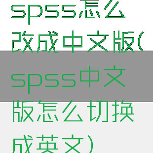 spss怎么改成中文版(spss中文版怎么切换成英文)