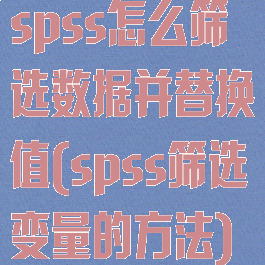 spss怎么筛选数据并替换值(spss筛选变量的方法)