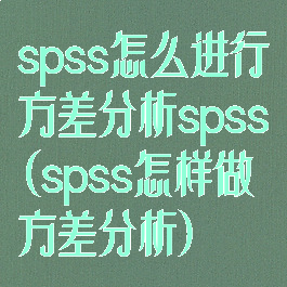 spss怎么进行方差分析spss(spss怎样做方差分析)