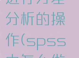 spss怎么进行方差分析的操作(spss中怎么做方差分析)