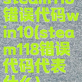 steam118错误代码win10(steam118错误代码代表什么)