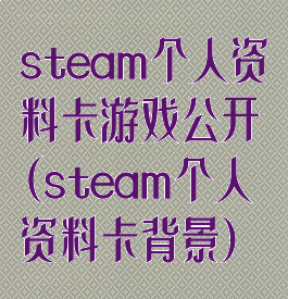 steam个人资料卡游戏公开(steam个人资料卡背景)