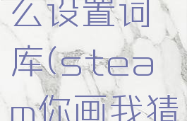 steam你画我猜怎么设置词库(steam你画我猜怎么自定义词库)