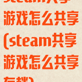 steam共享游戏怎么共享(steam共享游戏怎么共享存档)