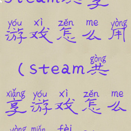 steam共享游戏怎么用(steam共享游戏怎么用免费DLC)
