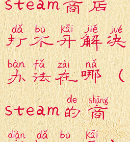 steam商店打不开解决办法在哪(steam的商店打不开)