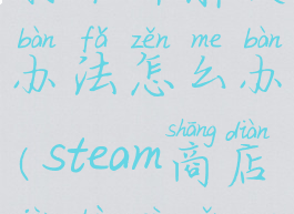 steam商店打不开解决办法怎么办(steam商店进不去怎么办)
