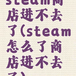 steam商店进不去了(steam怎么了商店进不去了)