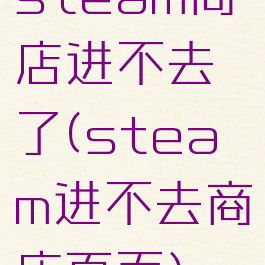 steam商店进不去了(steam进不去商店页面)