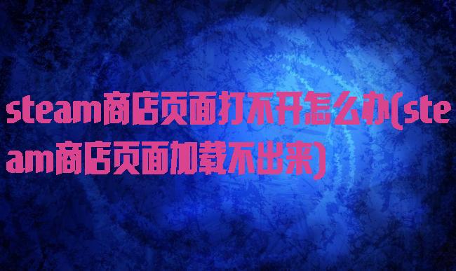 steam商店页面打不开怎么办(steam商店页面加载不出来)