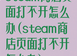 steam商店页面打不开怎么办(steam商店页面打不开怎么办)