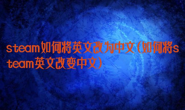 steam如何将英文改为中文(如何将steam英文改变中文)