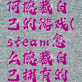 steam如何隐藏自己的游戏(steam怎么隐藏自己拥有的游戏)