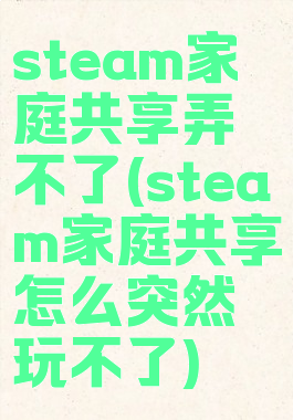 steam家庭共享弄不了(steam家庭共享怎么突然玩不了)