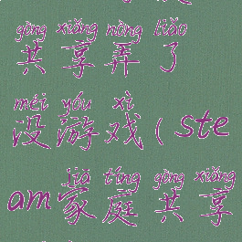 steam家庭共享弄了没游戏(steam家庭共享没用)