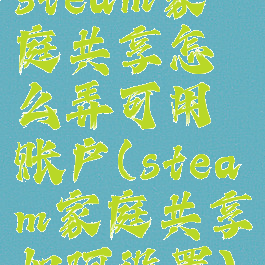 steam家庭共享怎么弄可用账户(steam家庭共享如何设置)