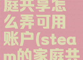 steam家庭共享怎么弄可用账户(steam的家庭共享功能)