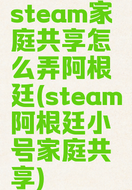 steam家庭共享怎么弄阿根廷(steam阿根廷小号家庭共享)