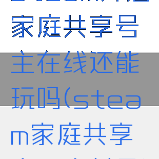 steam开启家庭共享号主在线还能玩吗(steam家庭共享会不会封号)